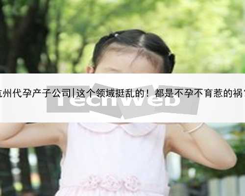 杭州代孕产子公司|这个领域挺乱的！都是不孕不育惹的祸？