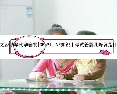 杭州爱子之家助孕代孕套餐|3Bn91_IVF知识丨做试管婴儿降调是什么意思？