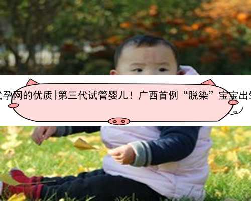 杭州代孕网的优质|第三代试管婴儿！广西首例“脱染”宝宝出生了！