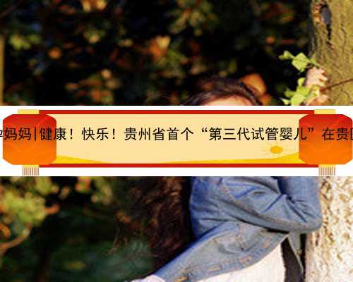 杭州寻代孕妈妈|健康！快乐！贵州省首个“第三代试管婴儿”在贵医附院诞生