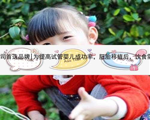 杭州代孕公司首选品牌|为提高试管婴儿成功率，胚胎移植后，饮食需注意这4点