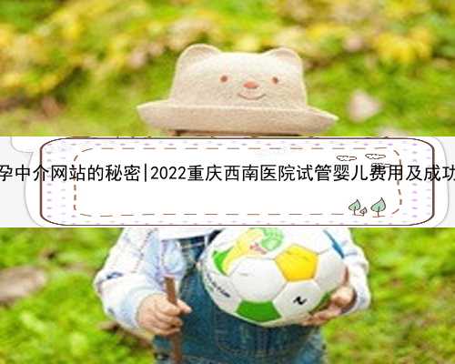 杭州代孕中介网站的秘密|2022重庆西南医院试管婴儿费用及成功率一览