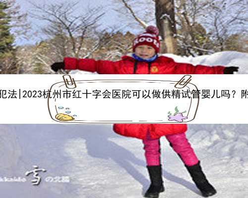 杭州代孕什么情况下不犯法|2023杭州市红十字会医院可以做供精试管婴儿吗？附