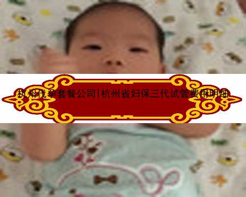 杭州代孕套餐公司|杭州省妇保三代试管费用明细