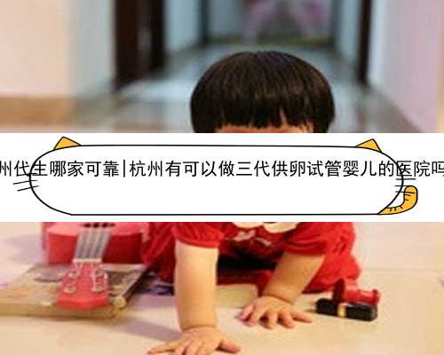 杭州代生哪家可靠|杭州有可以做三代供卵试管婴儿的医院吗？