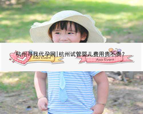 杭州寻找代孕网|杭州试管婴儿费用贵不贵？