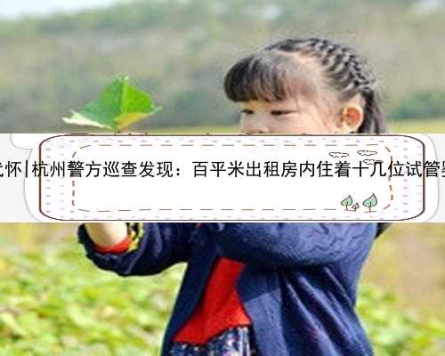 杭州同志代怀|杭州警方巡查发现：百平米出租房内住着十几位试管婴儿准妈妈