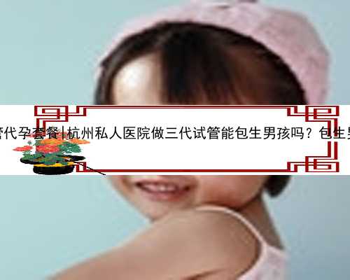 <b>杭州三代试管代孕套餐|杭州私人医院做三代试管能包生男孩吗？包生男孩靠谱</b>