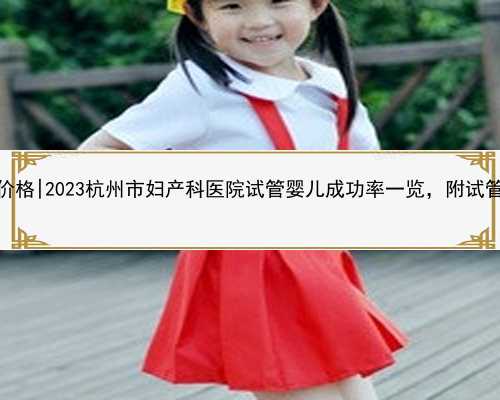 杭州找人代怀价格|2023杭州市妇产科医院试管婴儿成功率一览，附试管成功率预