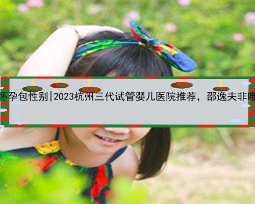 杭州代怀孕包性别|2023杭州三代试管婴儿医院推荐，邵逸夫非唯一选择