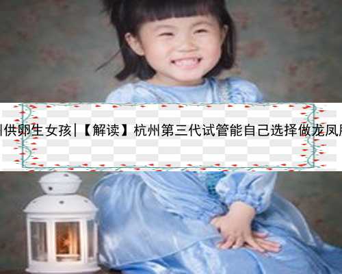 杭州供卵生女孩|【解读】杭州第三代试管能自己选择做龙凤胎吗