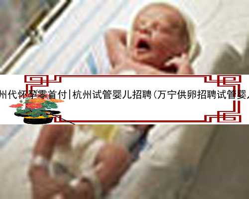 杭州代怀孕零首付|杭州试管婴儿招聘(万宁供卵招聘试管婴儿)