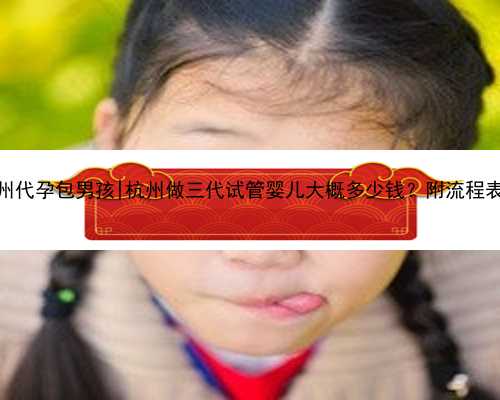 杭州代孕包男孩|杭州做三代试管婴儿大概多少钱？附流程表！