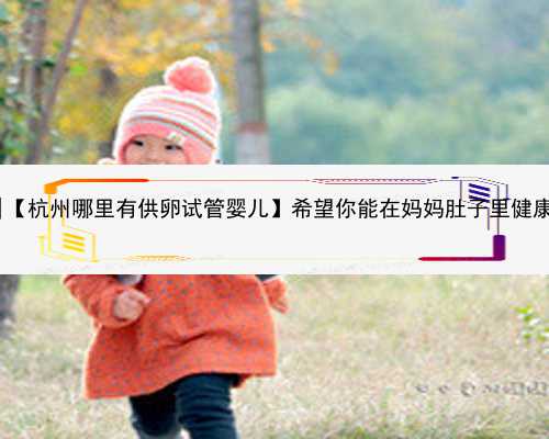 杭州代孕公司怎么找|【杭州哪里有供卵试管婴儿】希望你能在妈妈肚子里健康