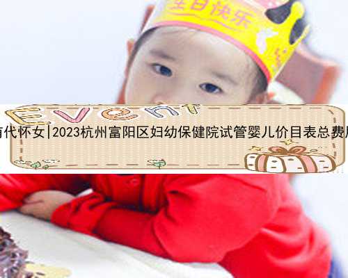 杭州有没有代怀女|2023杭州富阳区妇幼保健院试管婴儿价目表总费用明细参考