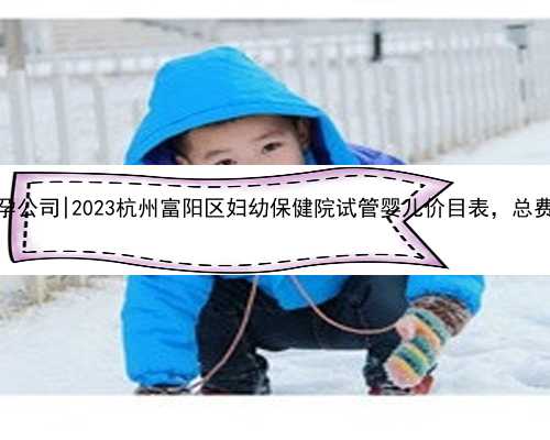 杭州聚缘代孕公司|2023杭州富阳区妇幼保健院试管婴儿价目表，总费用明细参考