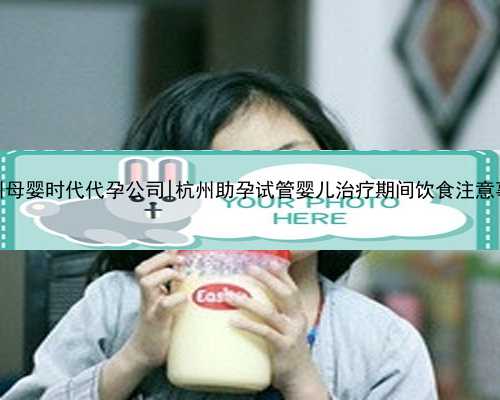 杭州母婴时代代孕公司|杭州助孕试管婴儿治疗期间饮食注意事项
